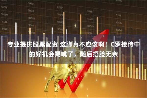 专业提供股票配资 这脚真不应该啊！C罗接传中的好机会踢呲了，随后捂脸无奈