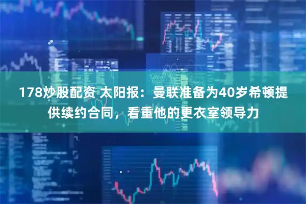 178炒股配资 太阳报：曼联准备为40岁希顿提供续约合同，看重他的更衣室领导力