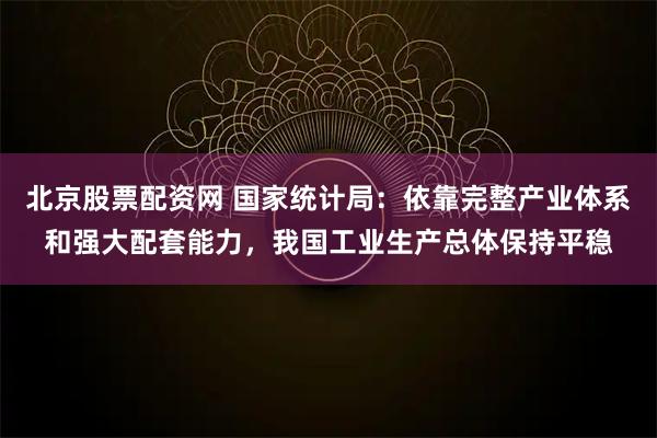 北京股票配资网 国家统计局：依靠完整产业体系和强大配套能力，我国工业生产总体保持平稳