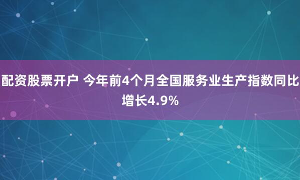 配资股票开户 今年前4个月全国服务业生产指数同比增长4.9%