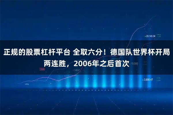 正规的股票杠杆平台 全取六分！德国队世界杯开局两连胜，2006年之后首次