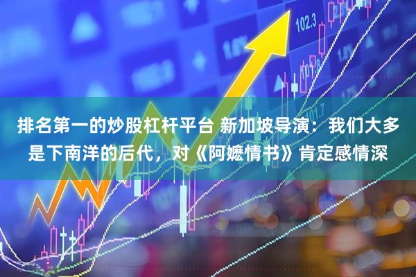 排名第一的炒股杠杆平台 新加坡导演：我们大多是下南洋的后代，对《阿嬷情书》肯定感情深