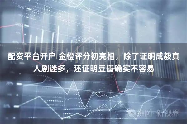 配资平台开户 金橙评分初亮相，除了证明成毅真人剧迷多，还证明豆瓣确实不容易