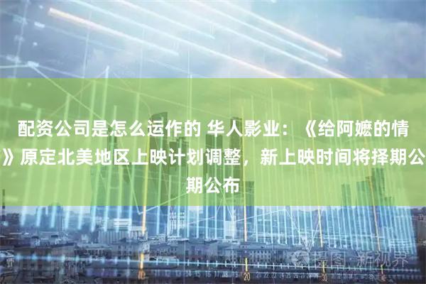配资公司是怎么运作的 华人影业：《给阿嬷的情书》原定北美地区上映计划调整，新上映时间将择期公布