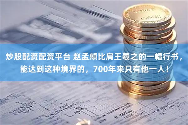 炒股配资配资平台 赵孟頫比肩王羲之的一幅行书，能达到这种境界的，700年来只有他一人！
