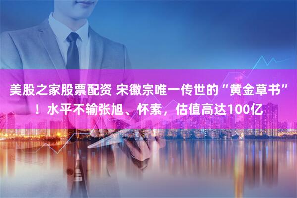 美股之家股票配资 宋徽宗唯一传世的“黄金草书”！水平不输张旭、怀素，估值高达100亿