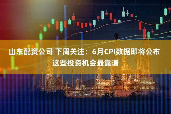 山东配资公司 下周关注：6月CPI数据即将公布 这些投资机会最靠谱
