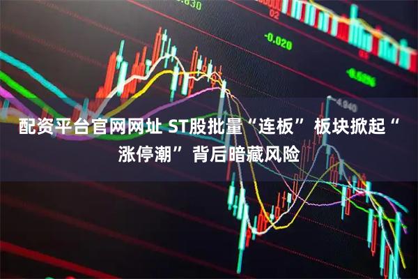 配资平台官网网址 ST股批量“连板” 板块掀起“涨停潮” 背后暗藏风险