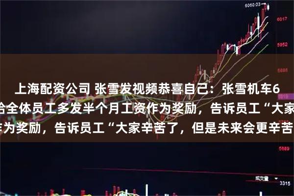 上海配资公司 张雪发视频恭喜自己：张雪机车6月份产量突破1万台；给全体员工多发半个月工资作为奖励，告诉员工“大家辛苦了，但是未来会更辛苦 ”