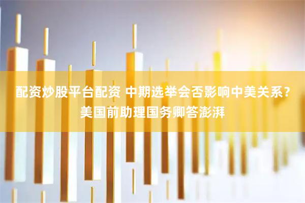 配资炒股平台配资 中期选举会否影响中美关系？美国前助理国务卿答澎湃