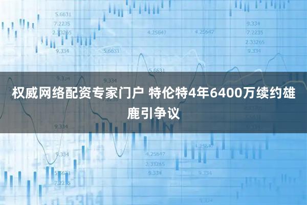 权威网络配资专家门户 特伦特4年6400万续约雄鹿引争议