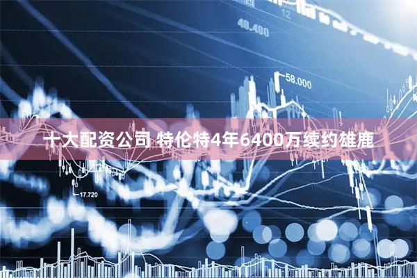 十大配资公司 特伦特4年6400万续约雄鹿