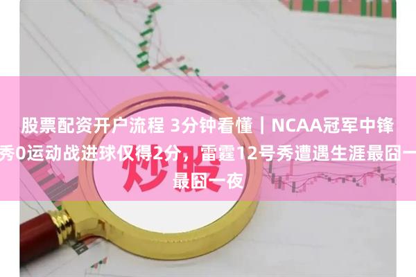 股票配资开户流程 3分钟看懂｜NCAA冠军中锋首秀0运动战进球仅得2分，雷霆12号秀遭遇生涯最囧一夜
