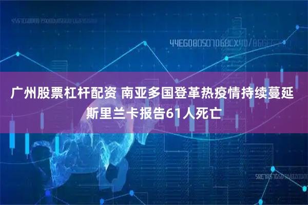 广州股票杠杆配资 南亚多国登革热疫情持续蔓延 斯里兰卡报告61人死亡