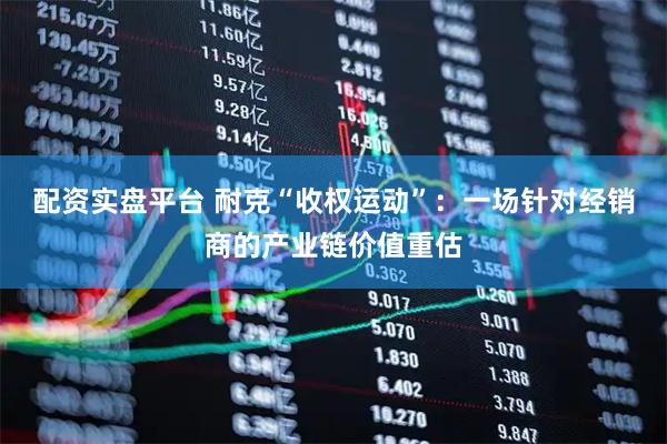 配资实盘平台 耐克“收权运动”：一场针对经销商的产业链价值重估