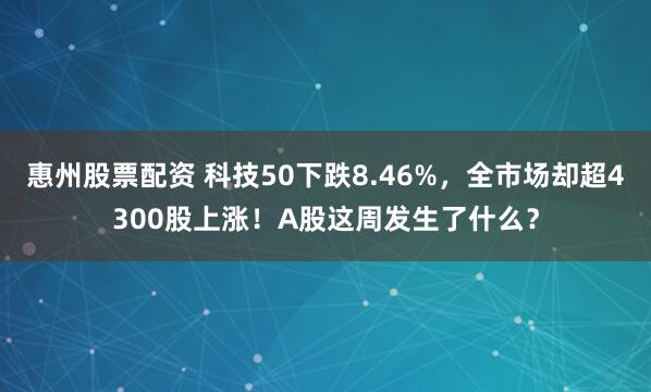 惠州股票配资 科技50下跌8.46%，全市场却超4300股上涨！A股这周发生了什么？