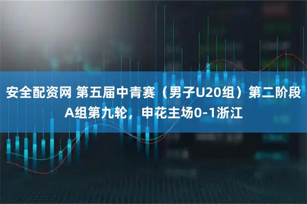 安全配资网 第五届中青赛（男子U20组）第二阶段A组第九轮，申花主场0-1浙江