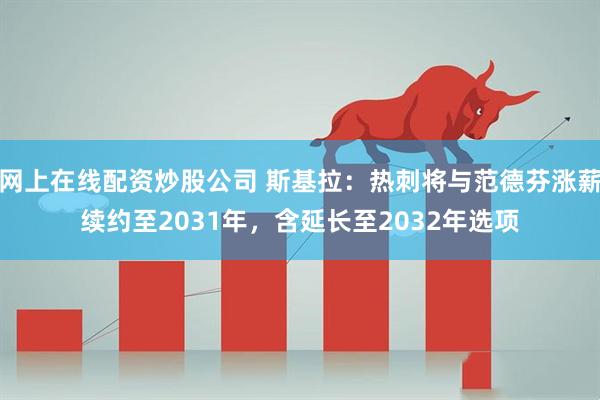 网上在线配资炒股公司 斯基拉：热刺将与范德芬涨薪续约至2031年，含延长至2032年选项