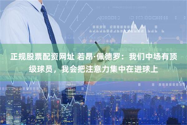 正规股票配资网址 若昂·佩德罗：我们中场有顶级球员，我会把注意力集中在进球上