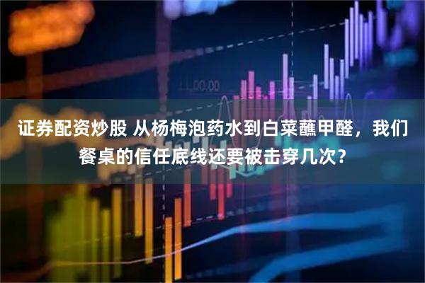证券配资炒股 从杨梅泡药水到白菜蘸甲醛，我们餐桌的信任底线还要被击穿几次？
