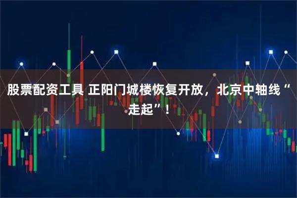 股票配资工具 正阳门城楼恢复开放，北京中轴线“走起”！