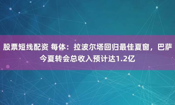 股票短线配资 每体：拉波尔塔回归最佳夏窗，巴萨今夏转会总收入预计达1.2亿