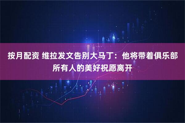 按月配资 维拉发文告别大马丁：他将带着俱乐部所有人的美好祝愿离开