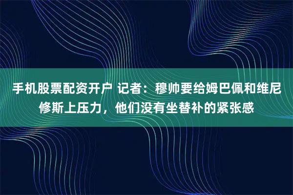 手机股票配资开户 记者：穆帅要给姆巴佩和维尼修斯上压力，他们没有坐替补的紧张感