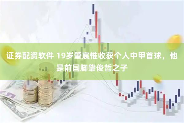 证券配资软件 19岁肇宸惟收获个人中甲首球，他是前国脚肇俊哲之子